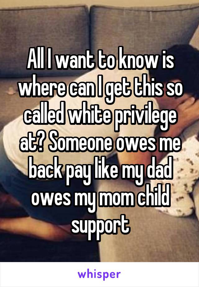 All I want to know is where can I get this so called white privilege at? Someone owes me back pay like my dad owes my mom child support