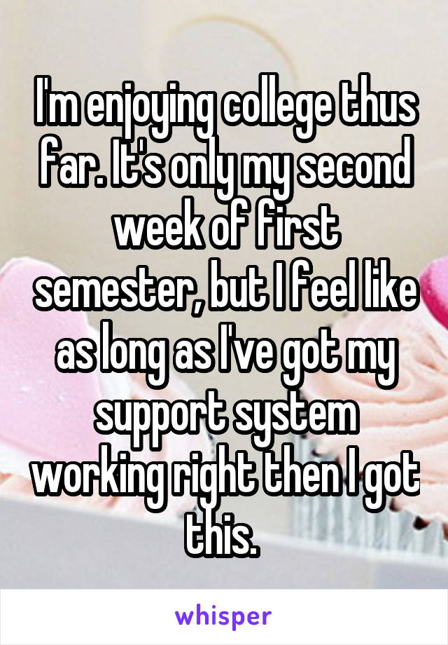 I'm enjoying college thus far. It's only my second week of first semester, but I feel like as long as I've got my support system working right then I got this. 