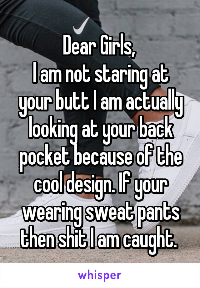 Dear Girls, 
I am not staring at your butt I am actually looking at your back pocket because of the cool design. If your wearing sweat pants then shit I am caught. 