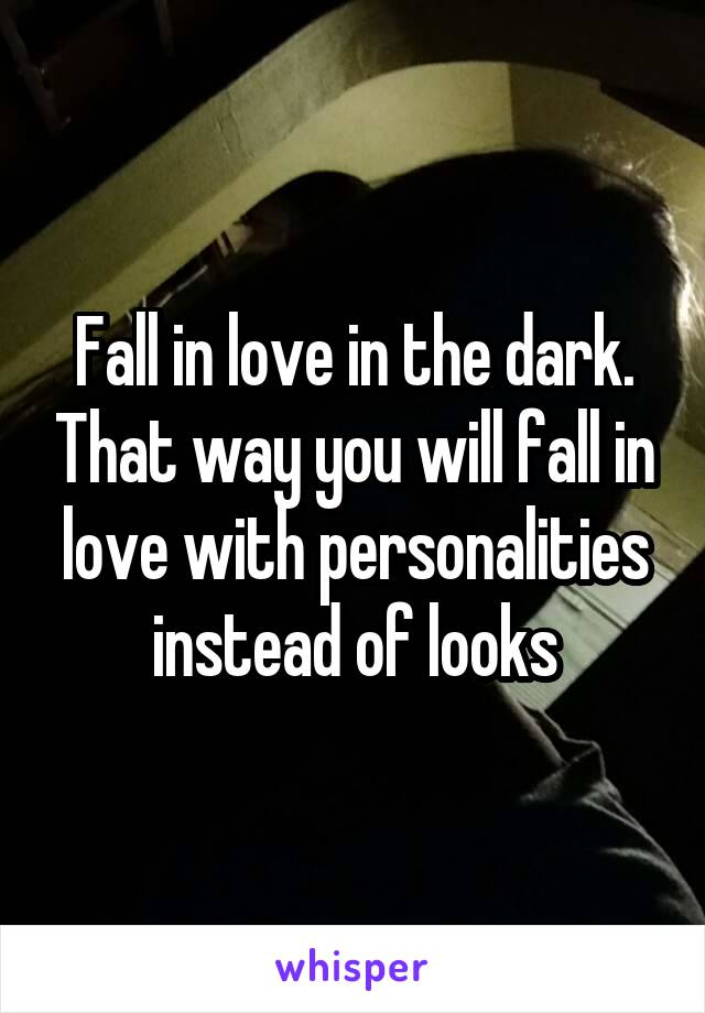 Fall in love in the dark. That way you will fall in love with personalities instead of looks