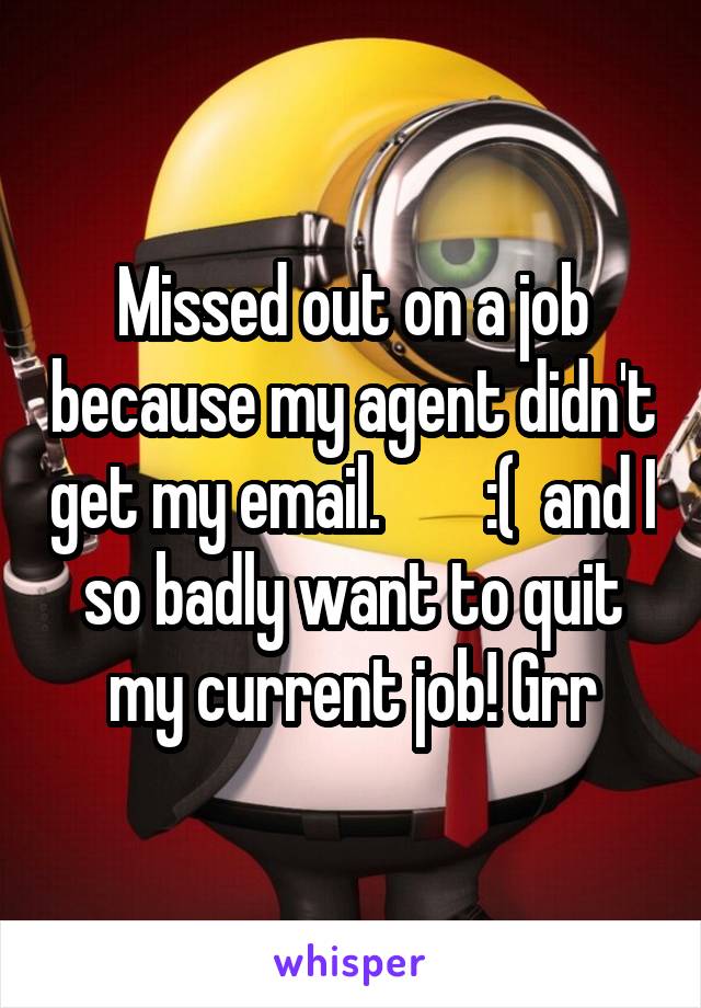 Missed out on a job because my agent didn't get my email.        :(  and I so badly want to quit my current job! Grr