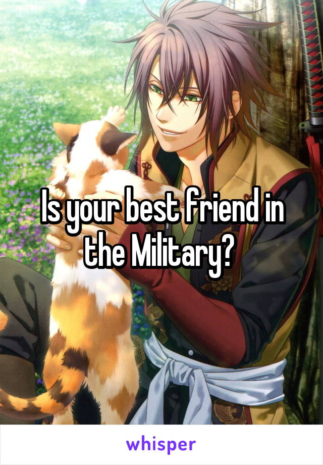 Is your best friend in the Military? 