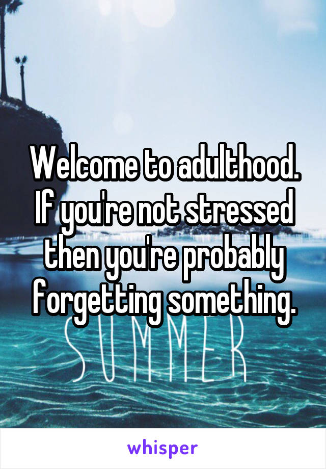 Welcome to adulthood. If you're not stressed then you're probably forgetting something.