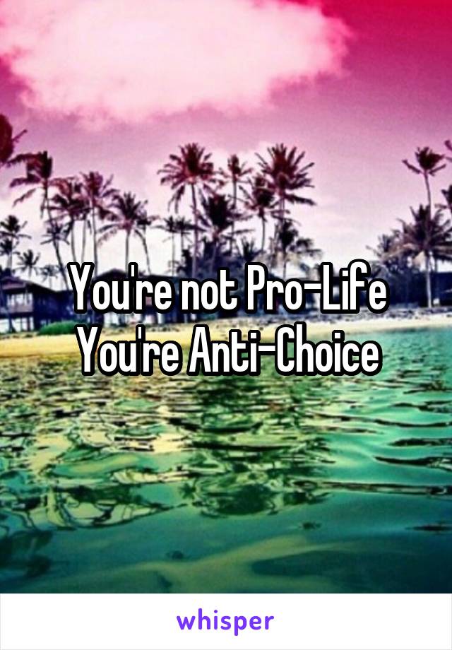 You're not Pro-Life
You're Anti-Choice