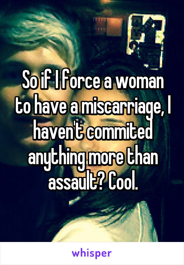 So if I force a woman to have a miscarriage, I haven't commited anything more than assault? Cool.
