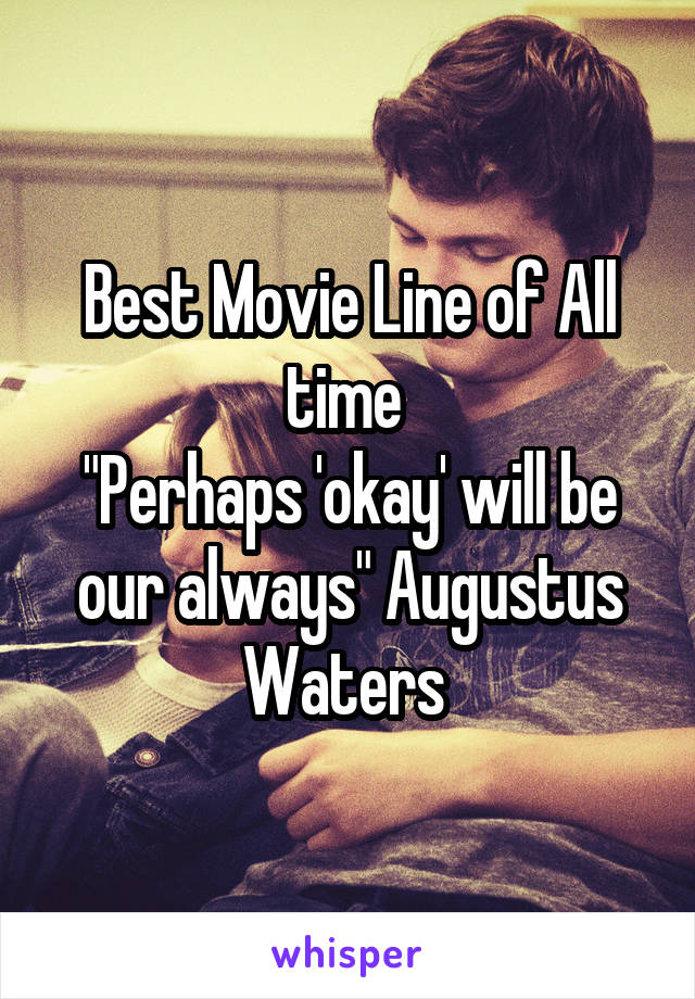 Best Movie Line of All time 
"Perhaps 'okay' will be our always" Augustus Waters 