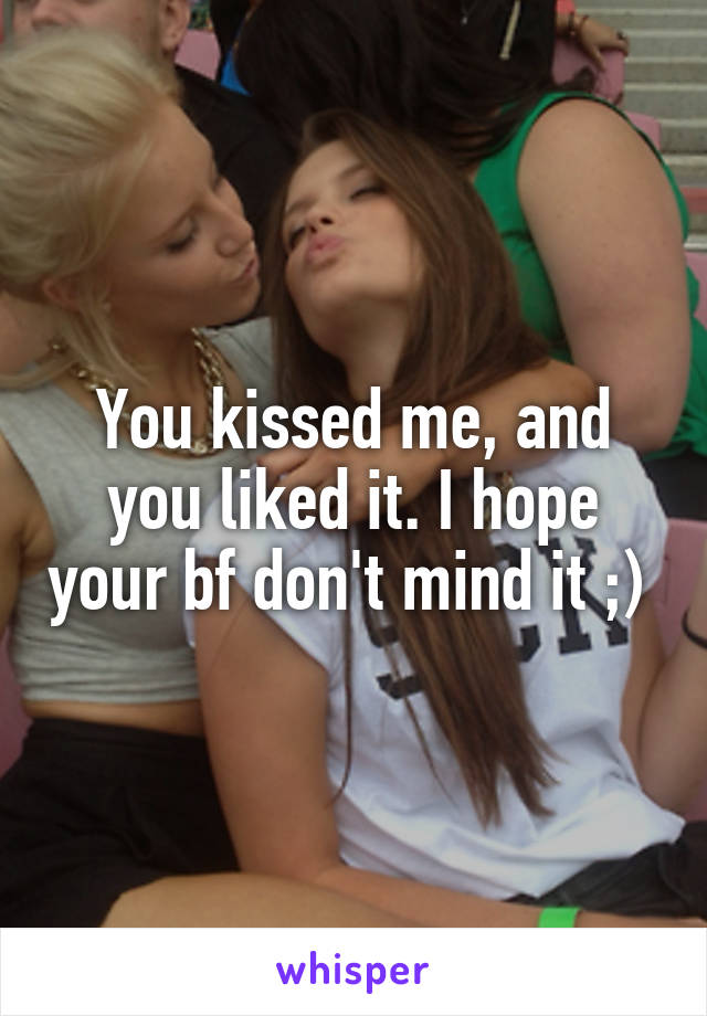 You kissed me, and you liked it. I hope your bf don't mind it ;) 