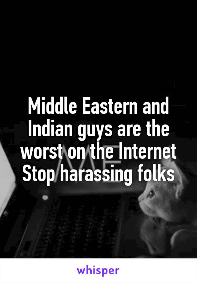 Middle Eastern and Indian guys are the worst on the Internet Stop harassing folks