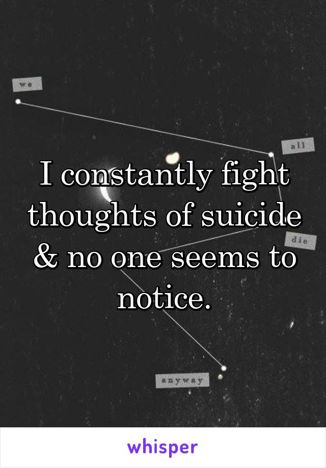I constantly fight thoughts of suicide & no one seems to notice.