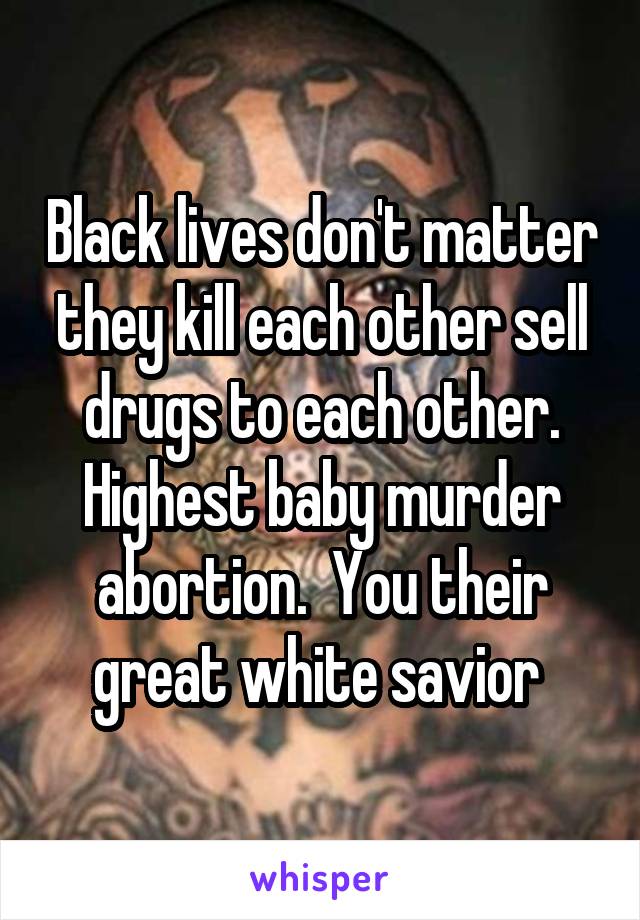 Black lives don't matter they kill each other sell drugs to each other. Highest baby murder abortion.  You their great white savior 