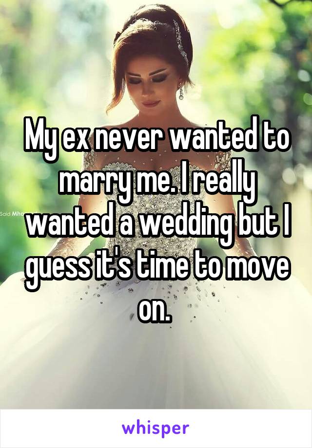 My ex never wanted to marry me. I really wanted a wedding but I guess it's time to move on. 