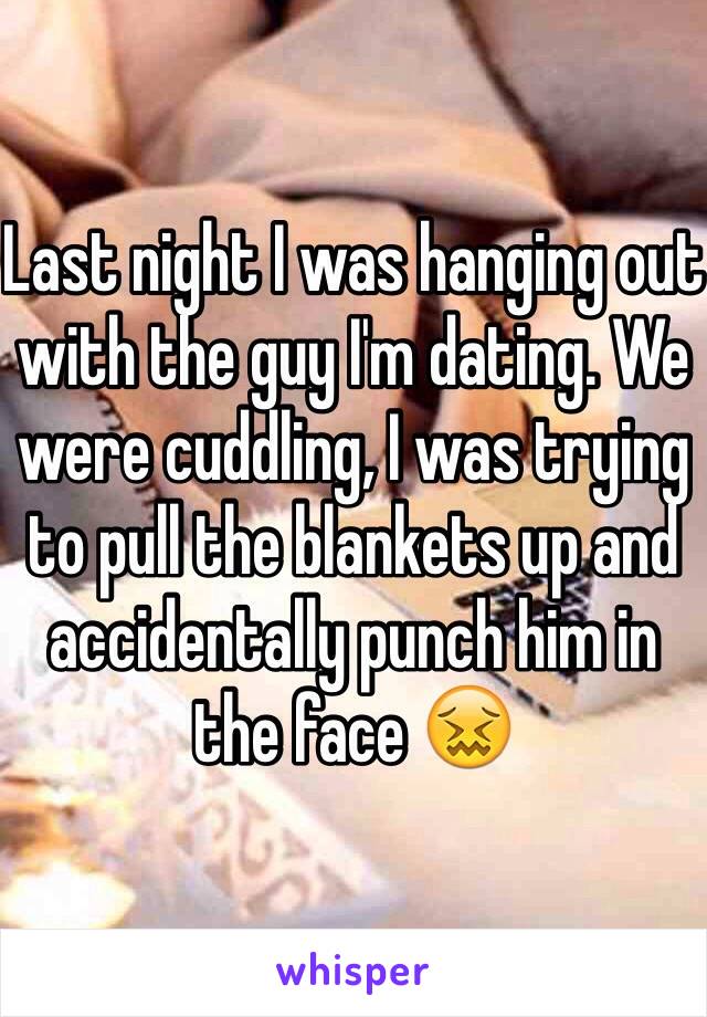 Last night I was hanging out with the guy I'm dating. We were cuddling, I was trying to pull the blankets up and accidentally punch him in the face 😖