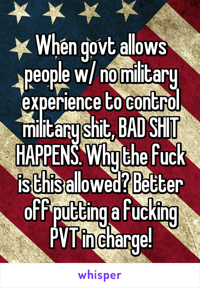 When govt allows people w/ no military experience to control military shit, BAD SHIT HAPPENS. Why the fuck is this allowed? Better off putting a fucking PVT in charge!