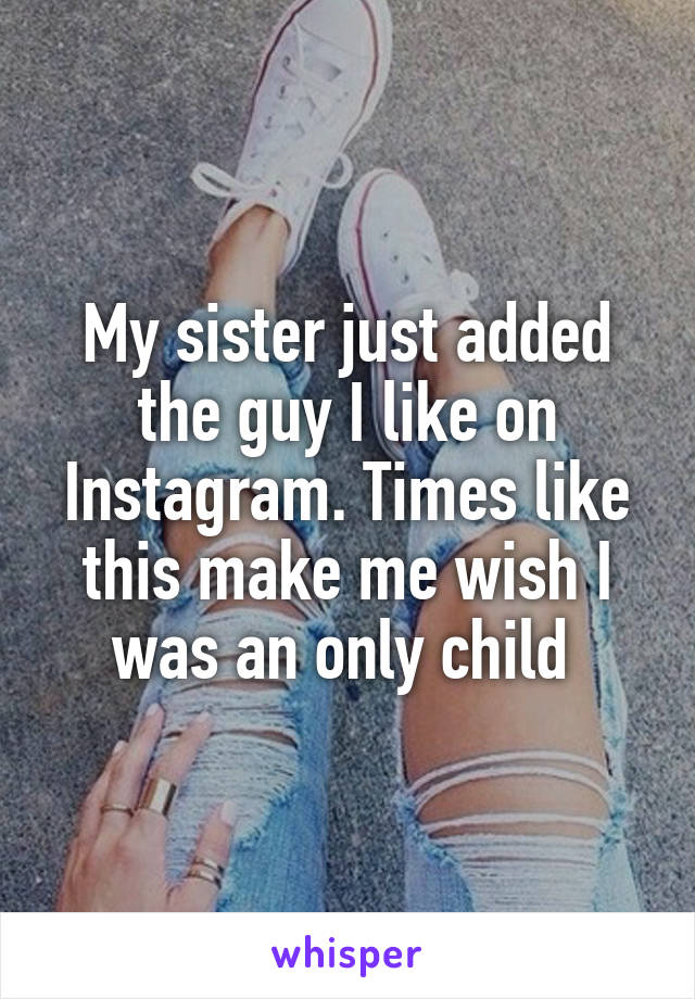 My sister just added the guy I like on Instagram. Times like this make me wish I was an only child 