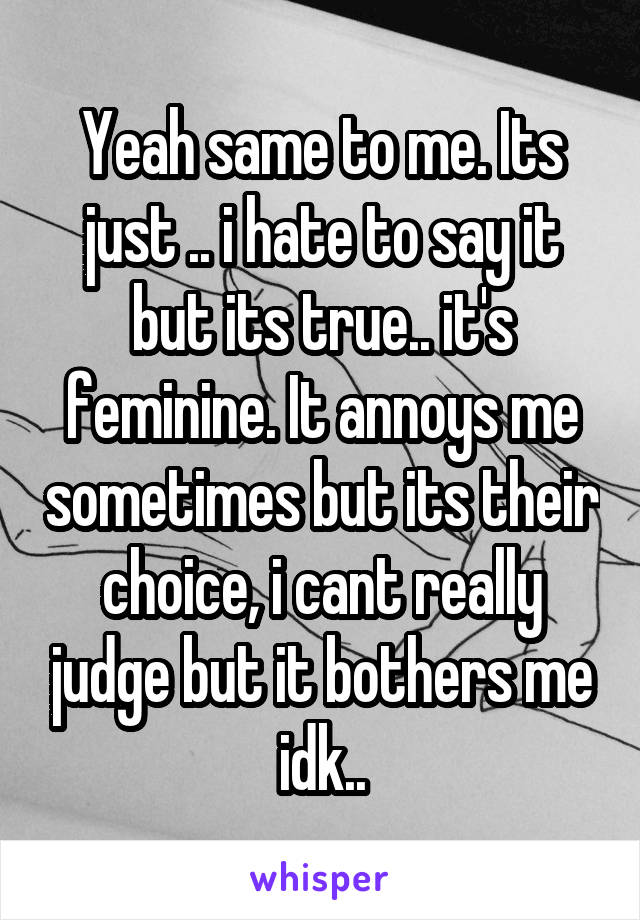 Yeah same to me. Its just .. i hate to say it but its true.. it's feminine. It annoys me sometimes but its their choice, i cant really judge but it bothers me idk..