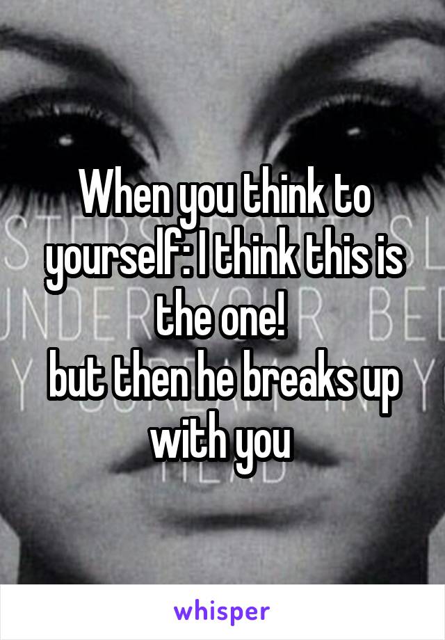 When you think to yourself: I think this is the one! 
but then he breaks up with you 