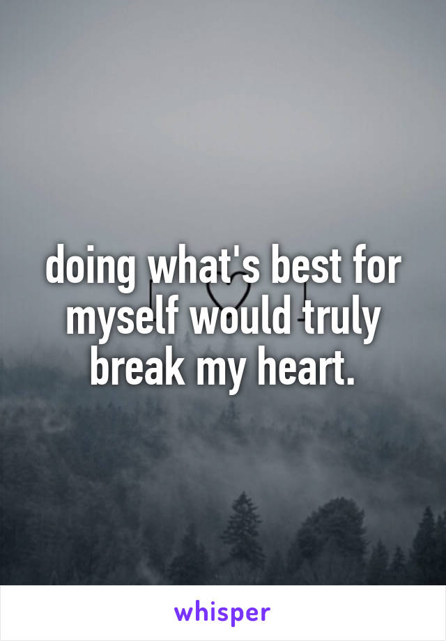 doing what's best for myself would truly break my heart.