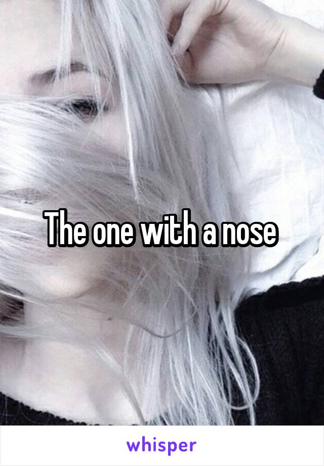 The one with a nose 