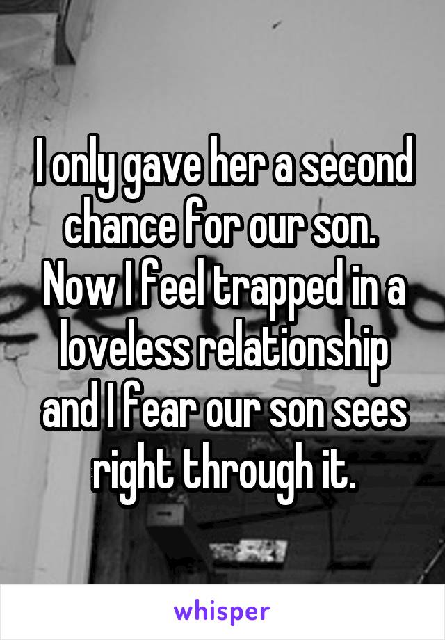 I only gave her a second chance for our son.  Now I feel trapped in a loveless relationship and I fear our son sees right through it.