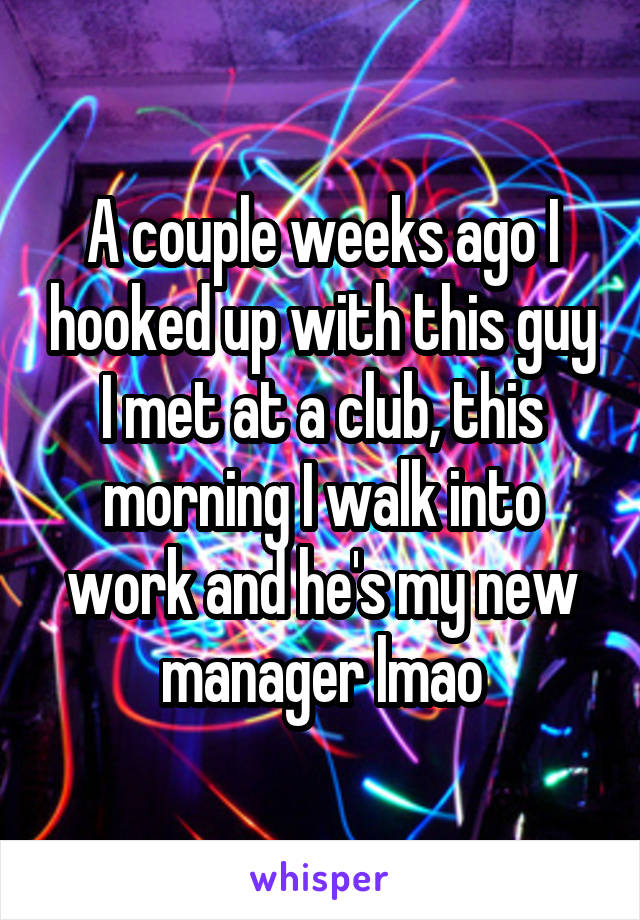 A couple weeks ago I hooked up with this guy I met at a club, this morning I walk into work and he's my new manager lmao
