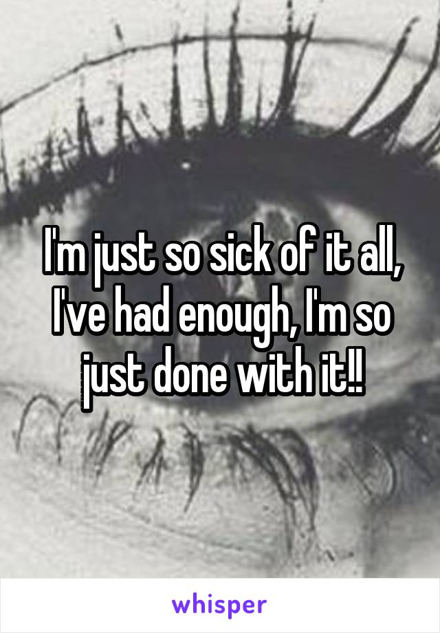I'm just so sick of it all, I've had enough, I'm so just done with it!!