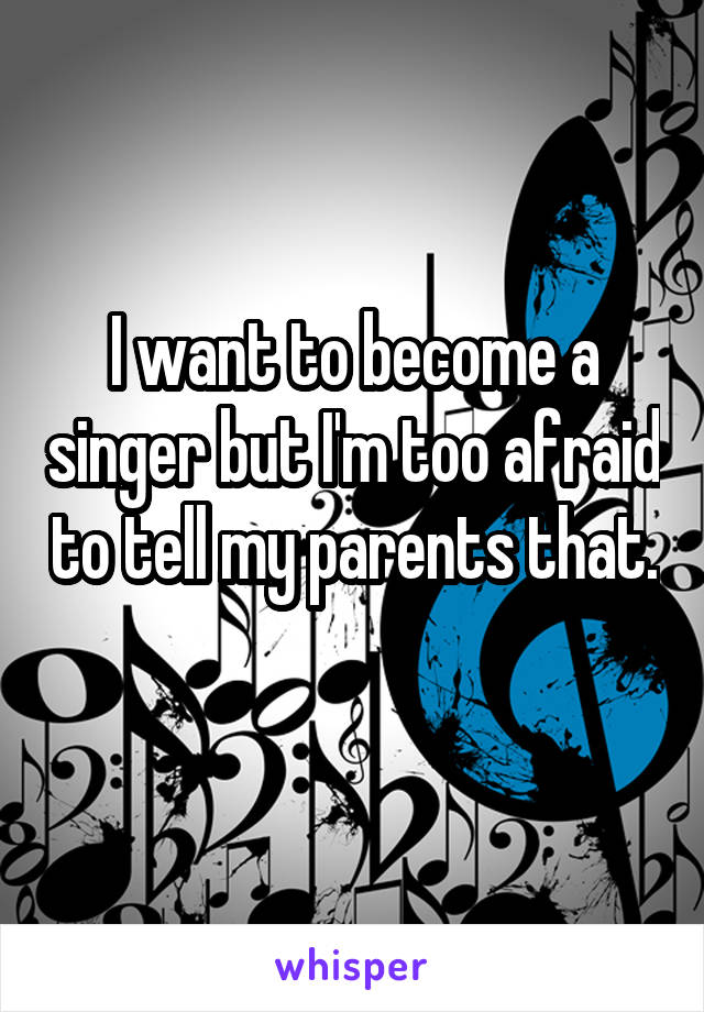 I want to become a singer but I'm too afraid to tell my parents that. 