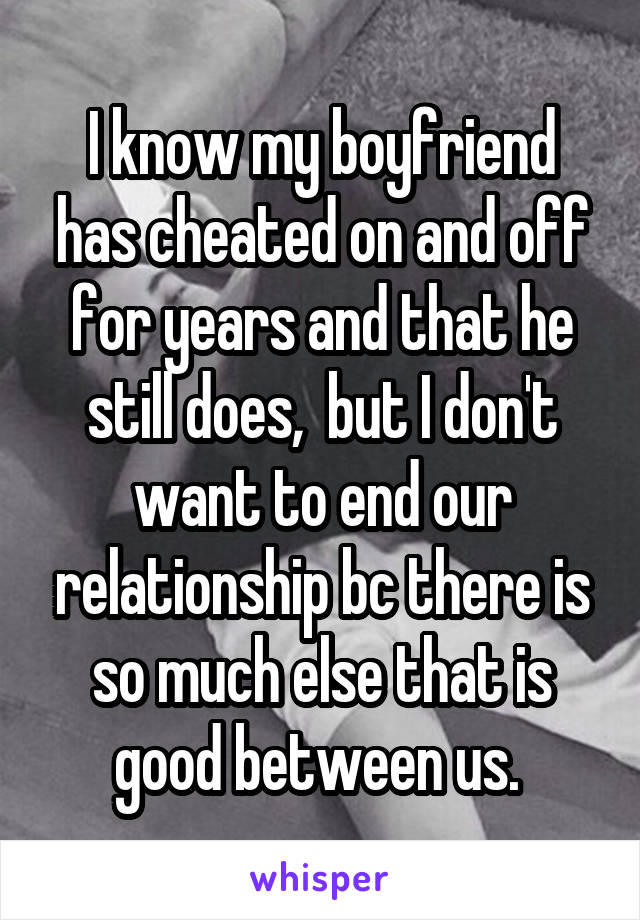 I know my boyfriend has cheated on and off for years and that he still does,  but I don't want to end our relationship bc there is so much else that is good between us. 