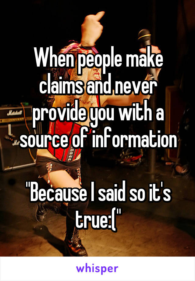 When people make claims and never provide you with a source of information

"Because I said so it's true:("