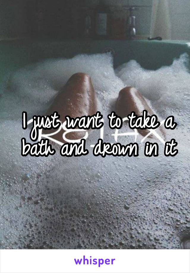 I just want to take a bath and drown in it