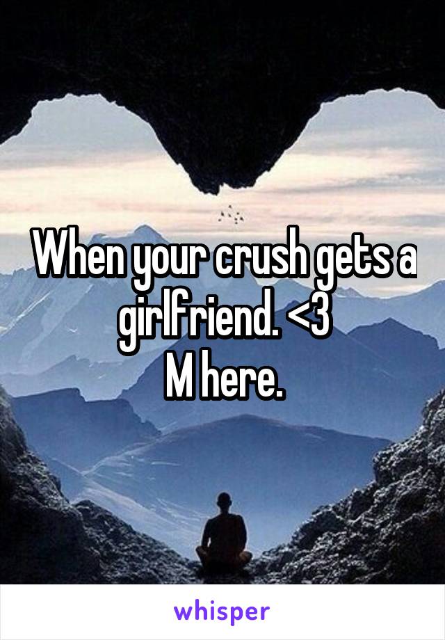 When your crush gets a girlfriend. <\3
M here.