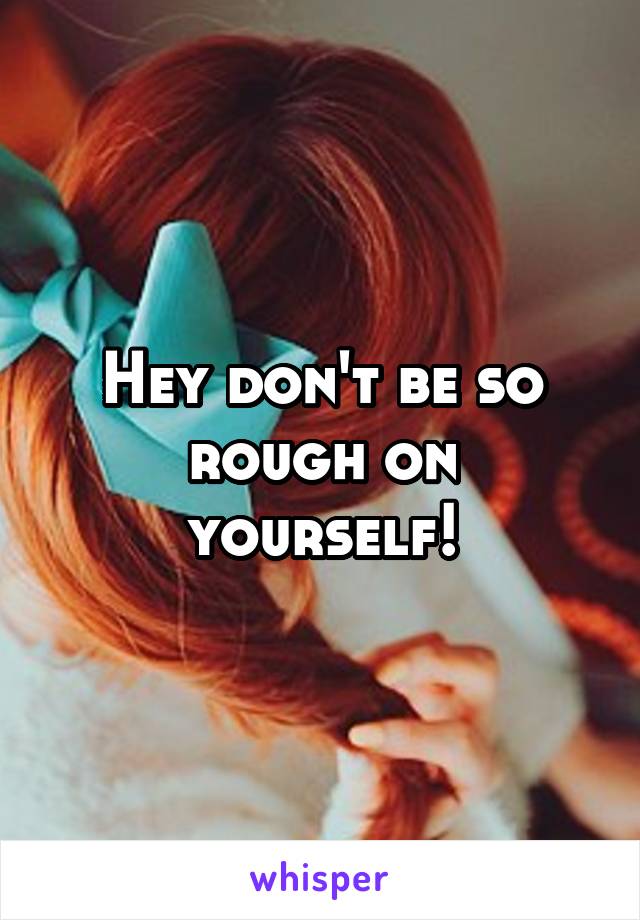 Hey don't be so rough on yourself!