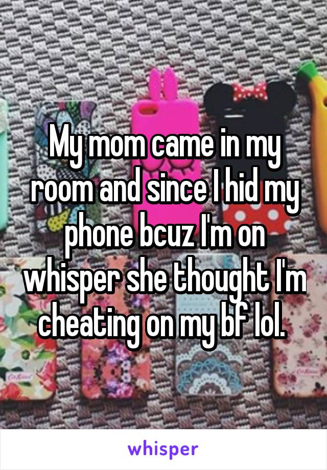 My mom came in my room and since I hid my phone bcuz I'm on whisper she thought I'm cheating on my bf lol. 