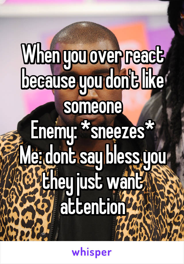 When you over react because you don't like someone
Enemy: *sneezes*
Me: dont say bless you they just want attention