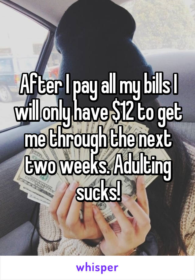 After I pay all my bills I will only have $12 to get me through the next two weeks. Adulting sucks!