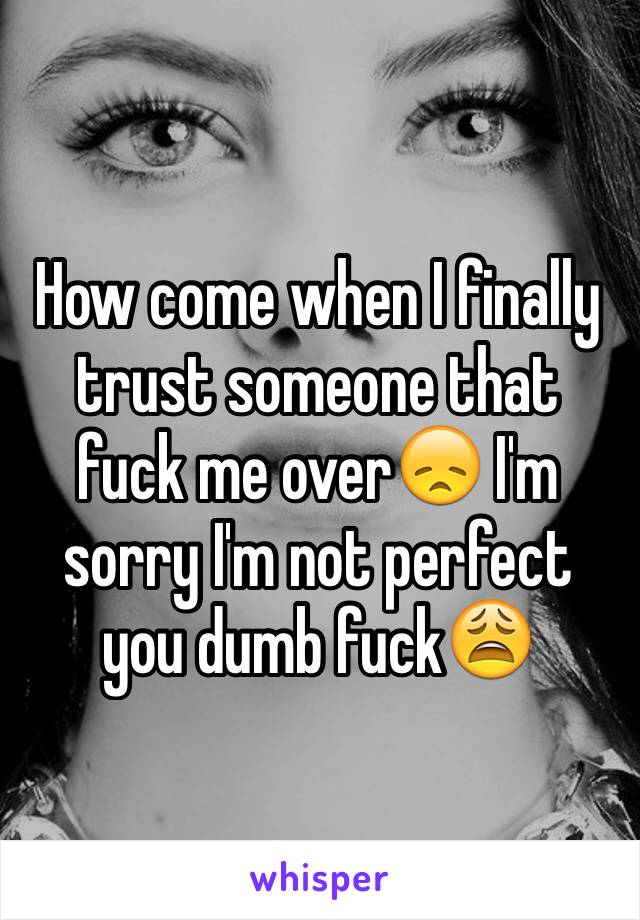 How come when I finally trust someone that fuck me over😞 I'm sorry I'm not perfect you dumb fuck😩