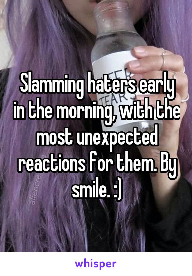 Slamming haters early in the morning, with the most unexpected reactions for them. By smile. :)