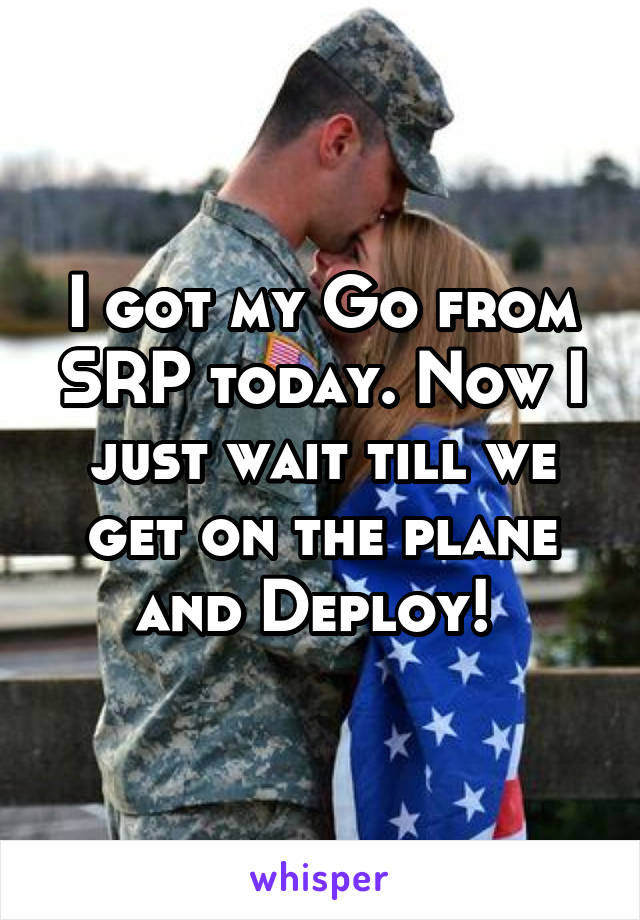 I got my Go from SRP today. Now I just wait till we get on the plane and Deploy! 