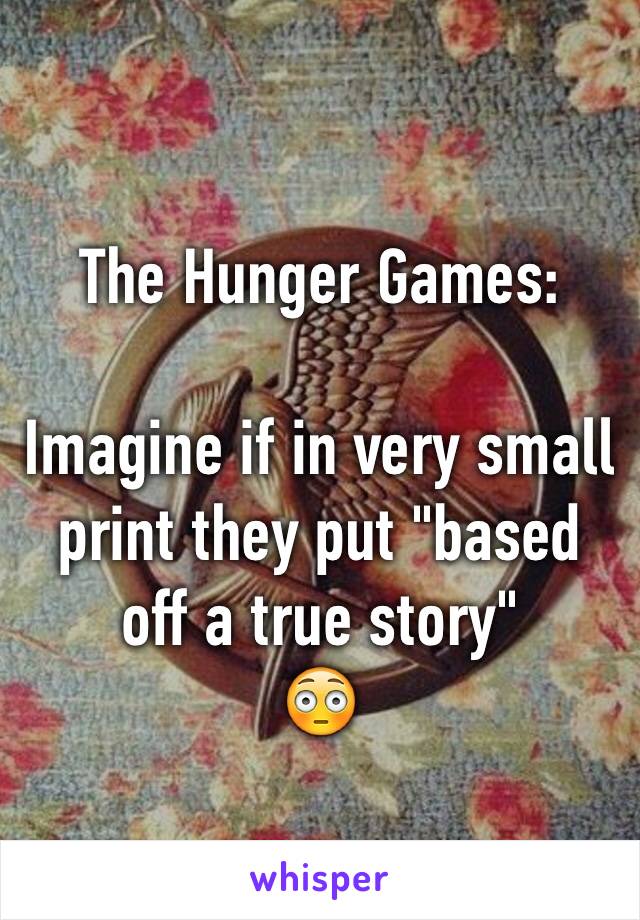 The Hunger Games:

Imagine if in very small print they put "based off a true story"
😳
