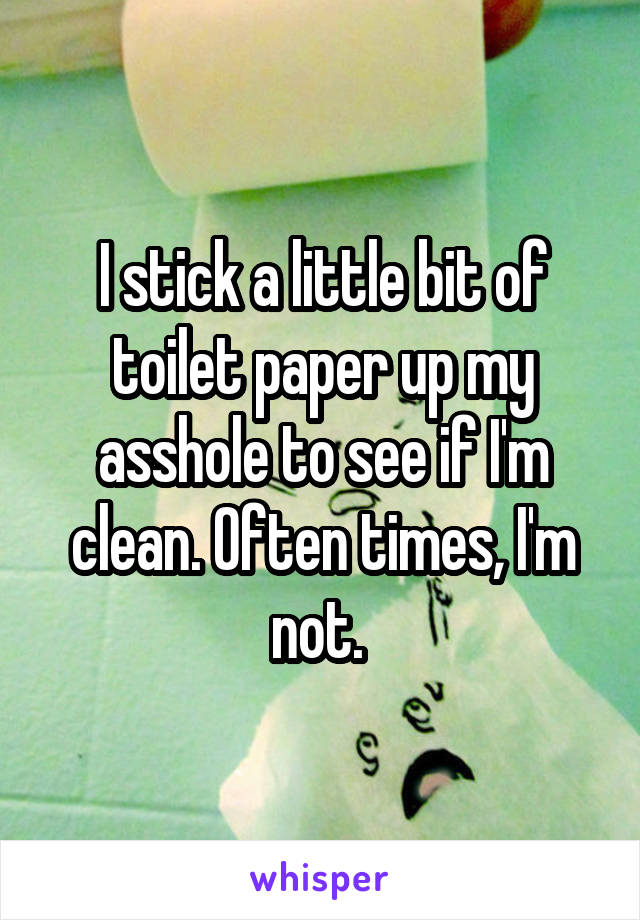 I stick a little bit of toilet paper up my asshole to see if I'm clean. Often times, I'm not. 