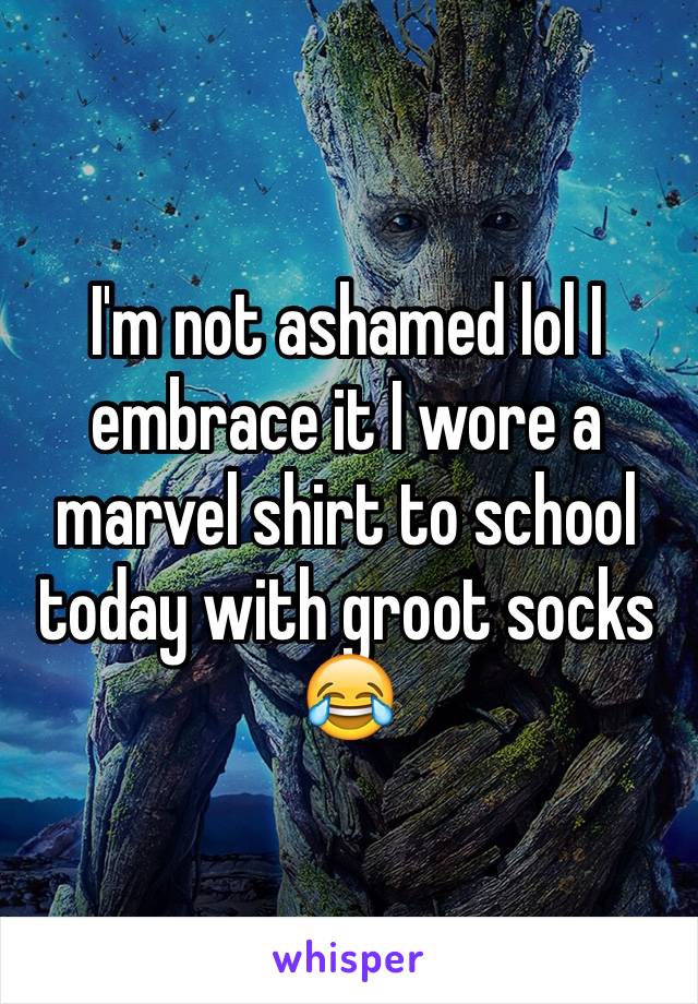 I'm not ashamed lol I embrace it I wore a marvel shirt to school today with groot socks 😂