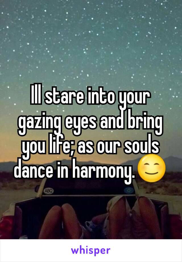Ill stare into your gazing eyes and bring you life; as our souls dance in harmony.😊