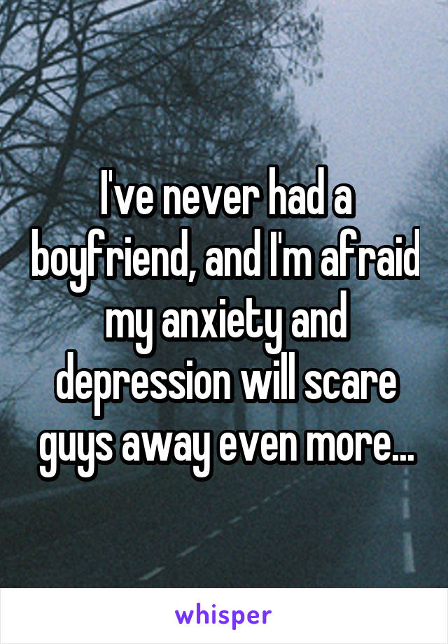 I've never had a boyfriend, and I'm afraid my anxiety and depression will scare guys away even more...