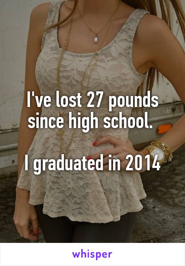 I've lost 27 pounds since high school. 

I graduated in 2014