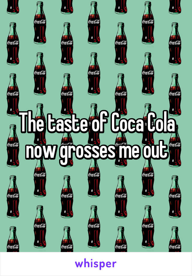 The taste of Coca Cola now grosses me out