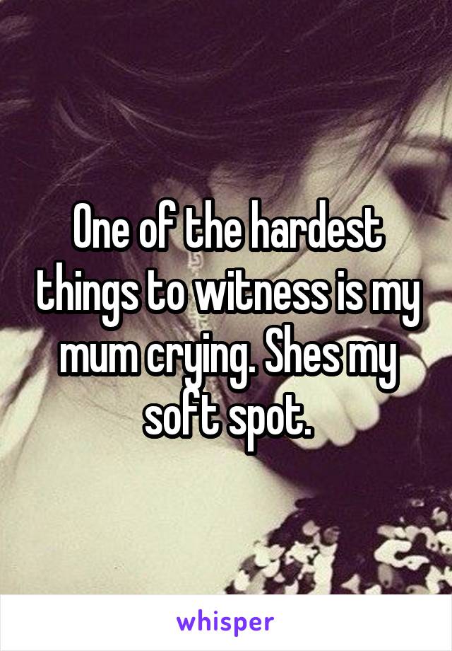 One of the hardest things to witness is my mum crying. Shes my soft spot.