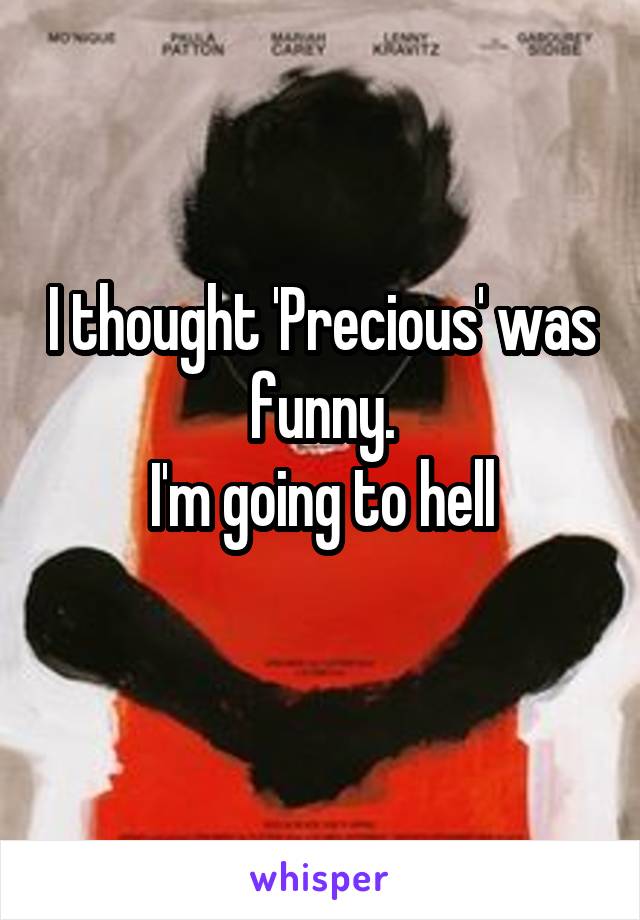 I thought 'Precious' was funny.
I'm going to hell
