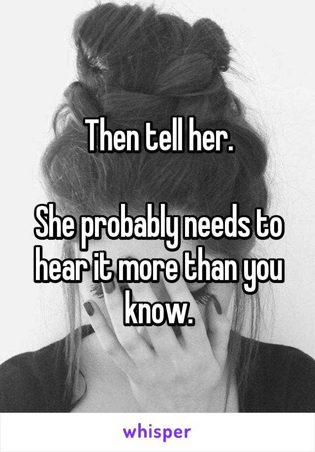 Then tell her.

She probably needs to hear it more than you know.