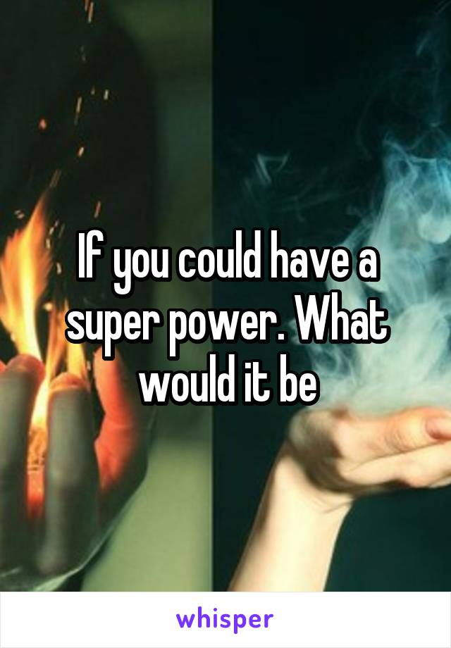 If you could have a super power. What would it be
