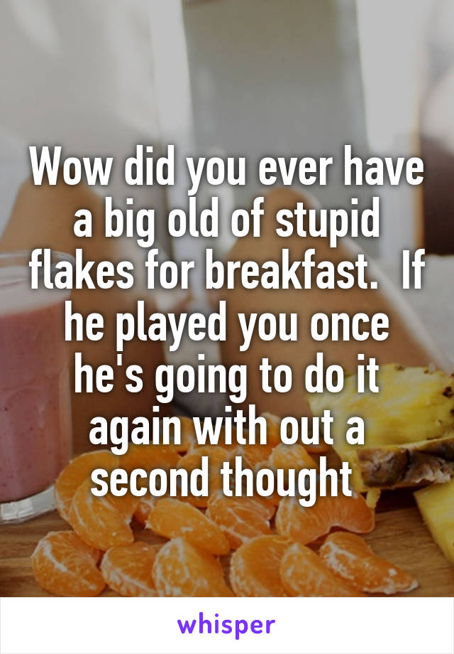 Wow did you ever have a big old of stupid flakes for breakfast.  If he played you once he's going to do it again with out a second thought 