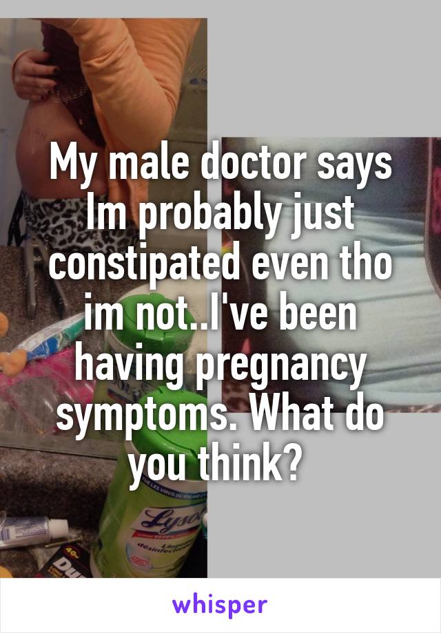 My male doctor says Im probably just constipated even tho im not..I've been having pregnancy symptoms. What do you think? 